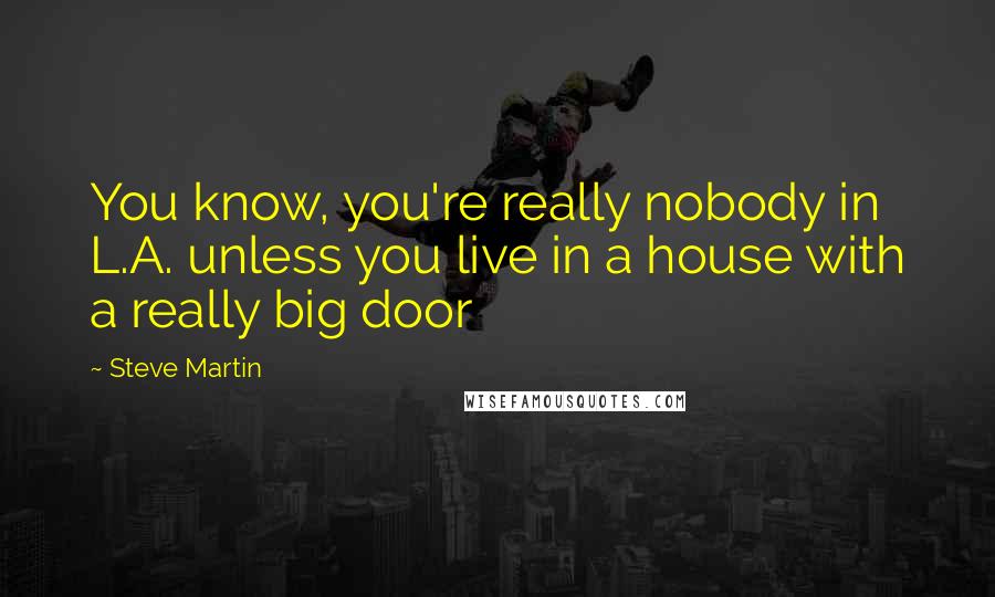 Steve Martin Quotes: You know, you're really nobody in L.A. unless you live in a house with a really big door