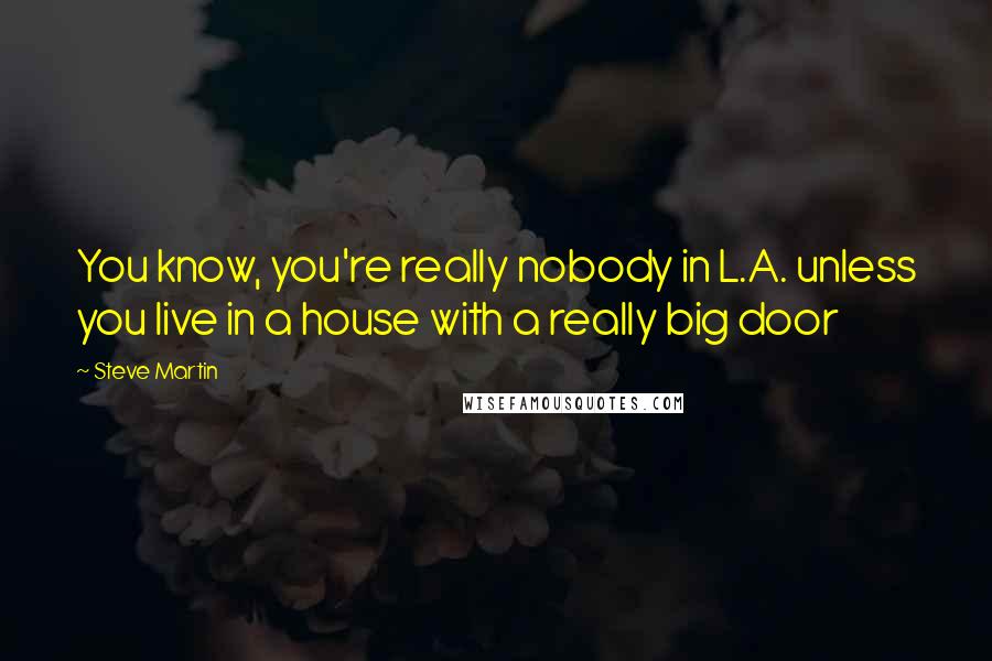 Steve Martin Quotes: You know, you're really nobody in L.A. unless you live in a house with a really big door