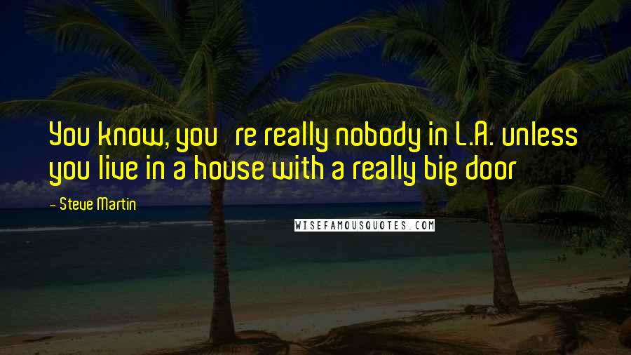 Steve Martin Quotes: You know, you're really nobody in L.A. unless you live in a house with a really big door