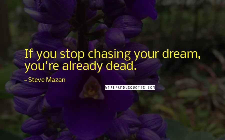 Steve Mazan Quotes: If you stop chasing your dream, you're already dead.