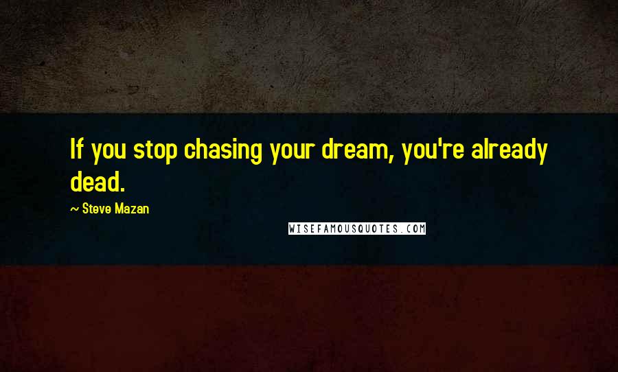 Steve Mazan Quotes: If you stop chasing your dream, you're already dead.
