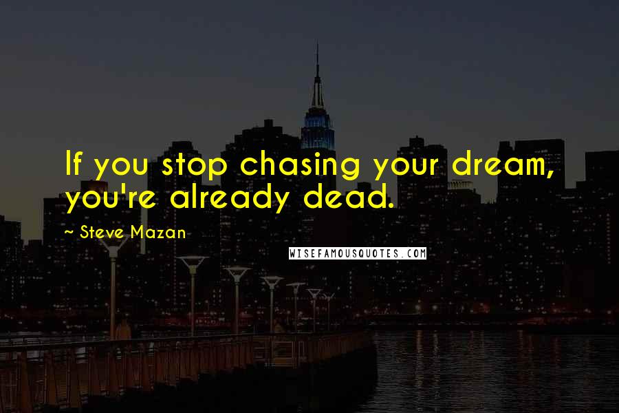 Steve Mazan Quotes: If you stop chasing your dream, you're already dead.