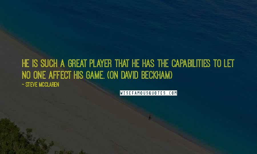 Steve McClaren Quotes: He is such a great player that he has the capabilities to let no one affect his game. (on David Beckham)