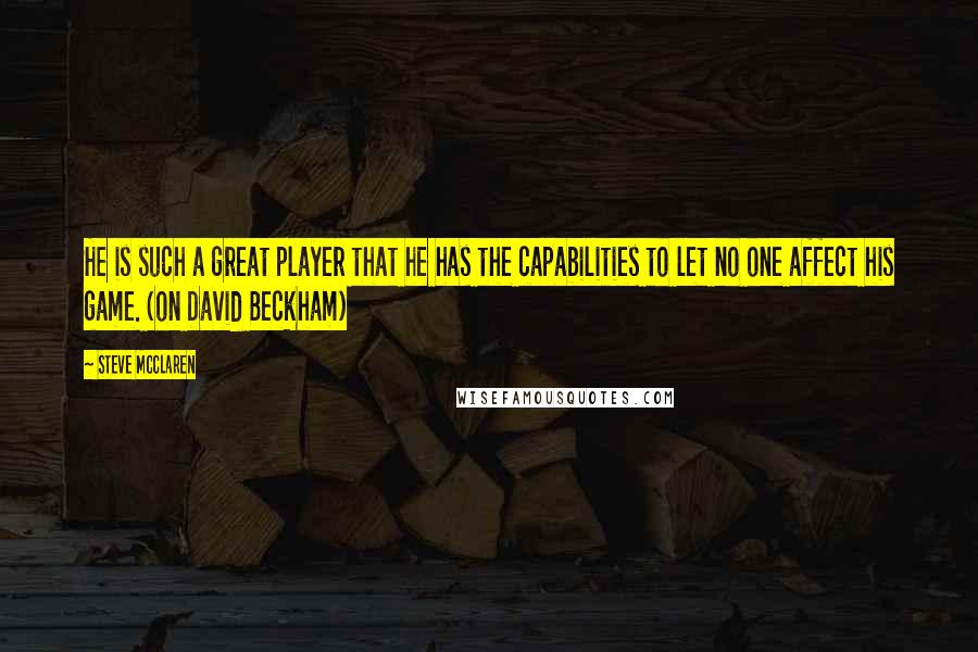 Steve McClaren Quotes: He is such a great player that he has the capabilities to let no one affect his game. (on David Beckham)