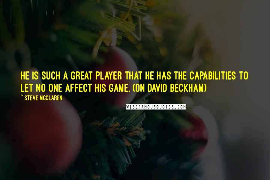 Steve McClaren Quotes: He is such a great player that he has the capabilities to let no one affect his game. (on David Beckham)