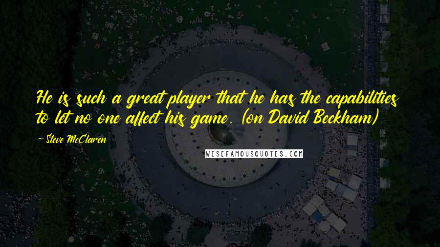 Steve McClaren Quotes: He is such a great player that he has the capabilities to let no one affect his game. (on David Beckham)