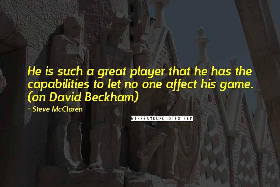 Steve McClaren Quotes: He is such a great player that he has the capabilities to let no one affect his game. (on David Beckham)