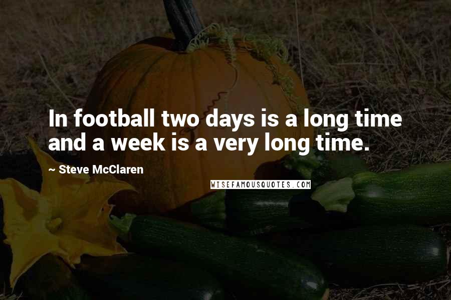 Steve McClaren Quotes: In football two days is a long time and a week is a very long time.