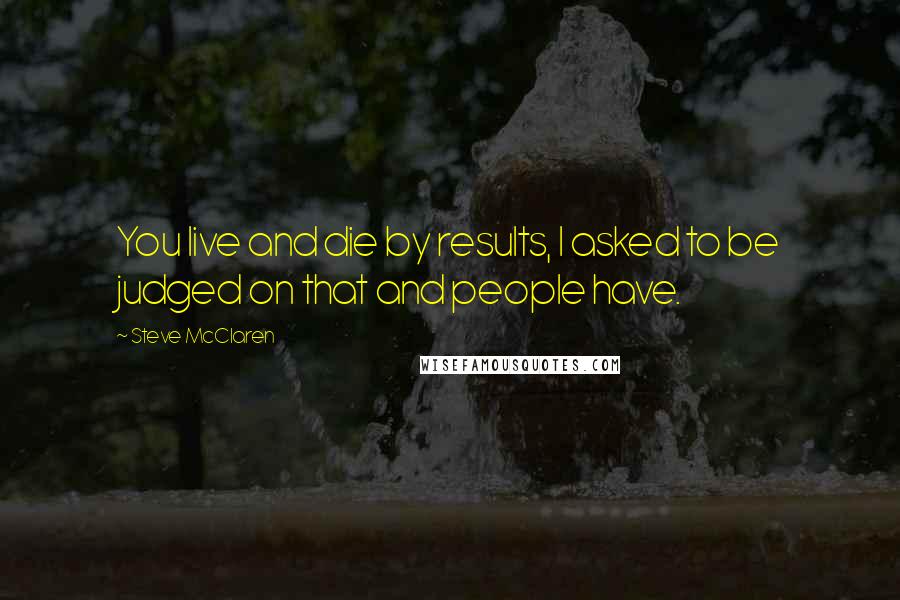 Steve McClaren Quotes: You live and die by results, I asked to be judged on that and people have.