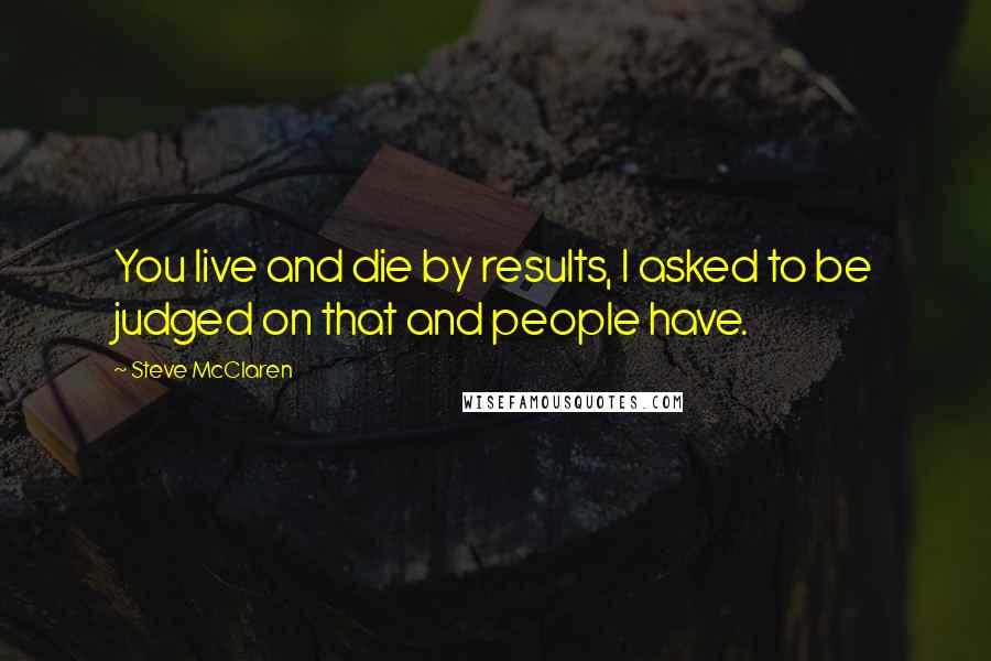 Steve McClaren Quotes: You live and die by results, I asked to be judged on that and people have.