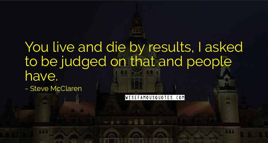 Steve McClaren Quotes: You live and die by results, I asked to be judged on that and people have.