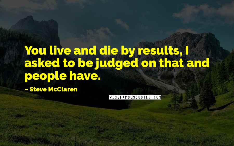 Steve McClaren Quotes: You live and die by results, I asked to be judged on that and people have.