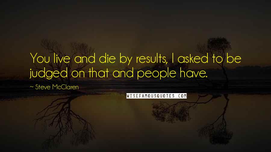 Steve McClaren Quotes: You live and die by results, I asked to be judged on that and people have.