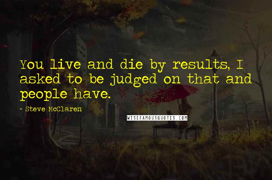 Steve McClaren Quotes: You live and die by results, I asked to be judged on that and people have.