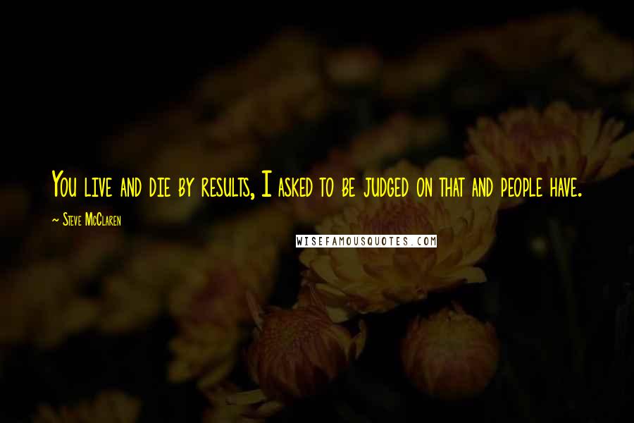 Steve McClaren Quotes: You live and die by results, I asked to be judged on that and people have.