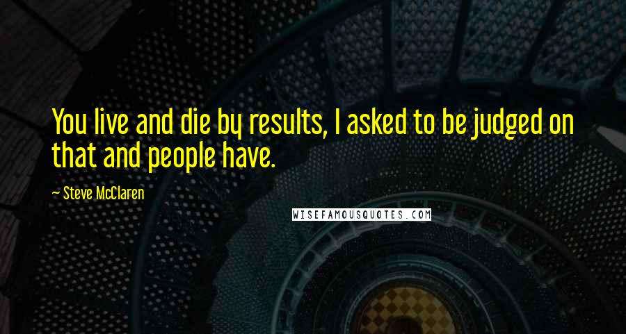 Steve McClaren Quotes: You live and die by results, I asked to be judged on that and people have.