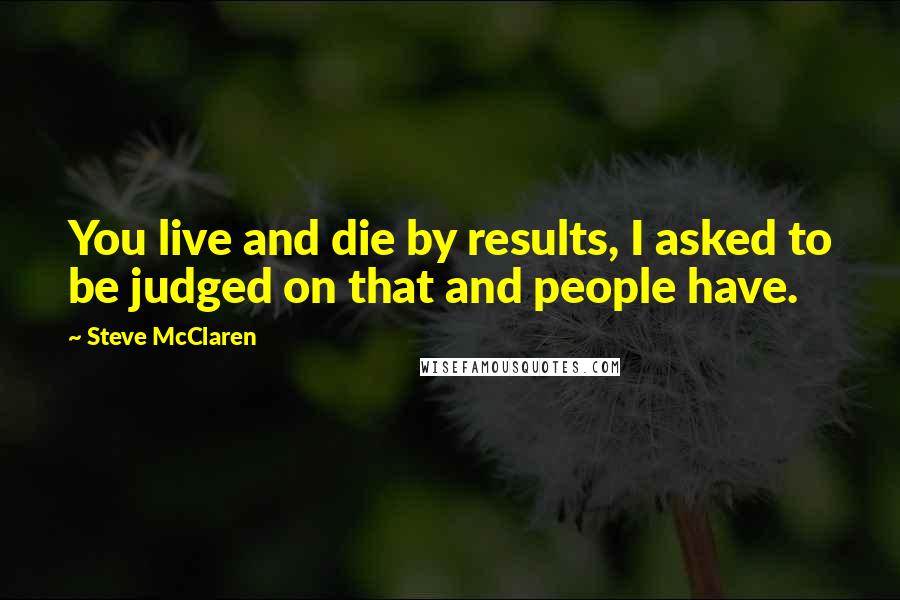 Steve McClaren Quotes: You live and die by results, I asked to be judged on that and people have.