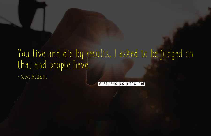 Steve McClaren Quotes: You live and die by results, I asked to be judged on that and people have.