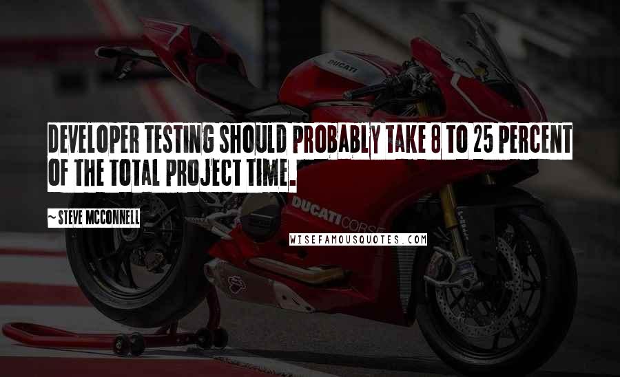 Steve McConnell Quotes: developer testing should probably take 8 to 25 percent of the total project time.