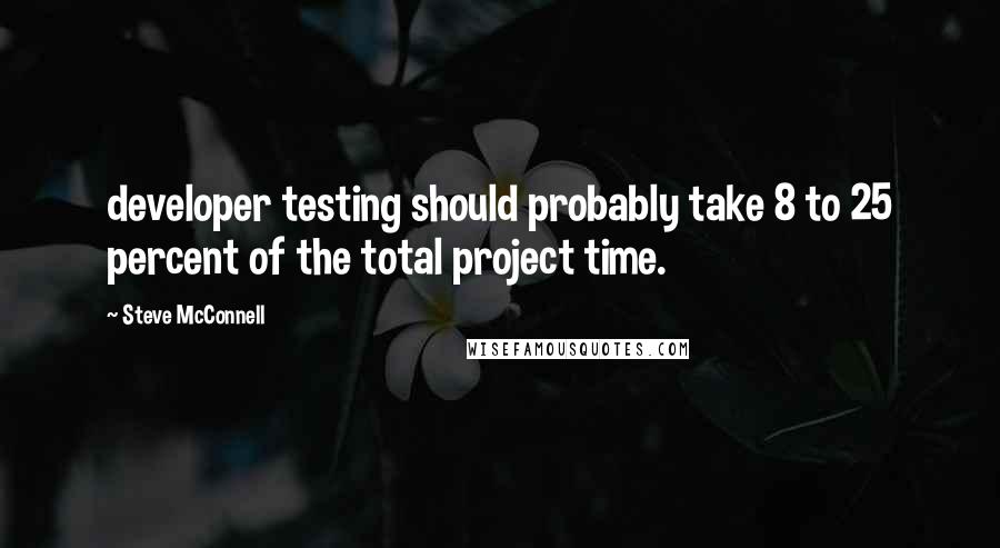 Steve McConnell Quotes: developer testing should probably take 8 to 25 percent of the total project time.