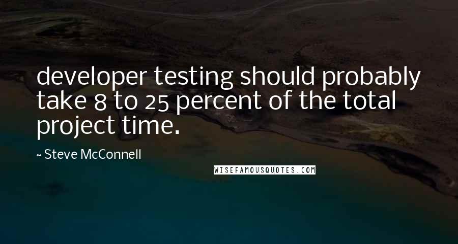 Steve McConnell Quotes: developer testing should probably take 8 to 25 percent of the total project time.