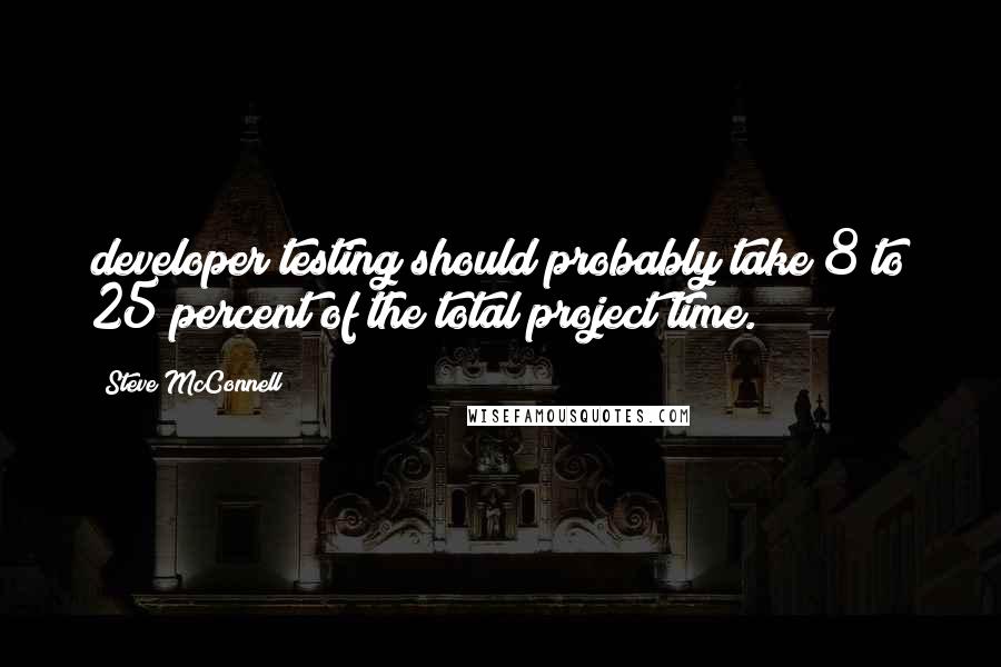Steve McConnell Quotes: developer testing should probably take 8 to 25 percent of the total project time.
