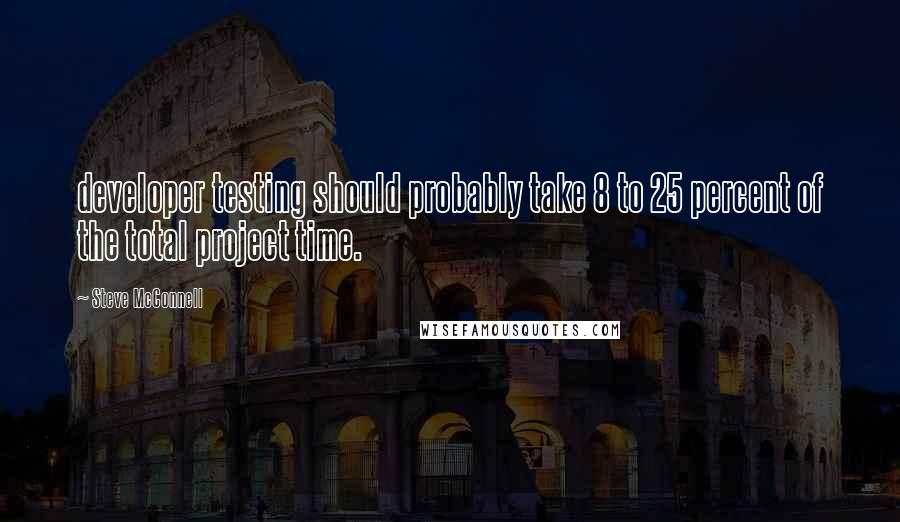 Steve McConnell Quotes: developer testing should probably take 8 to 25 percent of the total project time.