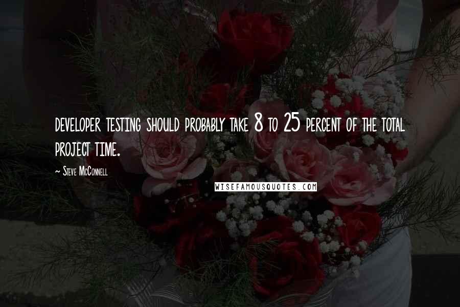 Steve McConnell Quotes: developer testing should probably take 8 to 25 percent of the total project time.