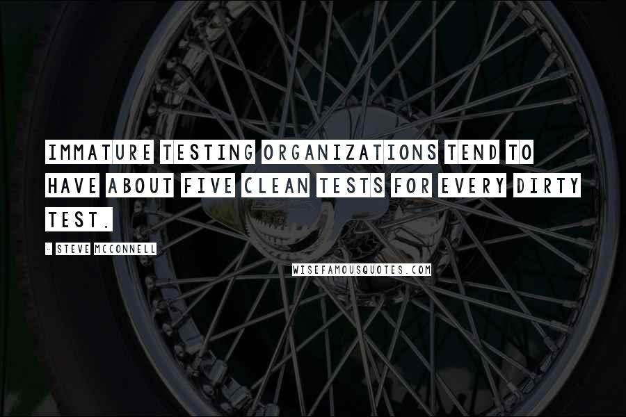 Steve McConnell Quotes: Immature testing organizations tend to have about five clean tests for every dirty test.