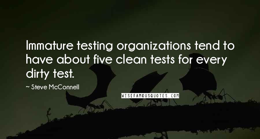 Steve McConnell Quotes: Immature testing organizations tend to have about five clean tests for every dirty test.