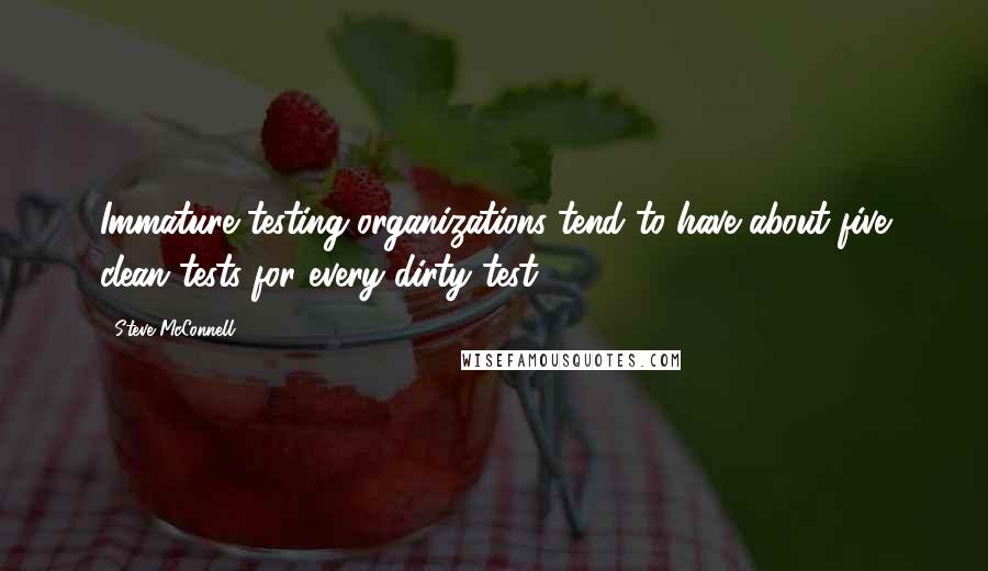 Steve McConnell Quotes: Immature testing organizations tend to have about five clean tests for every dirty test.