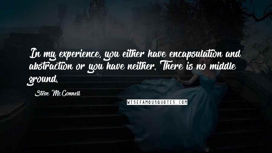 Steve McConnell Quotes: In my experience, you either have encapsulation and abstraction or you have neither. There is no middle ground.