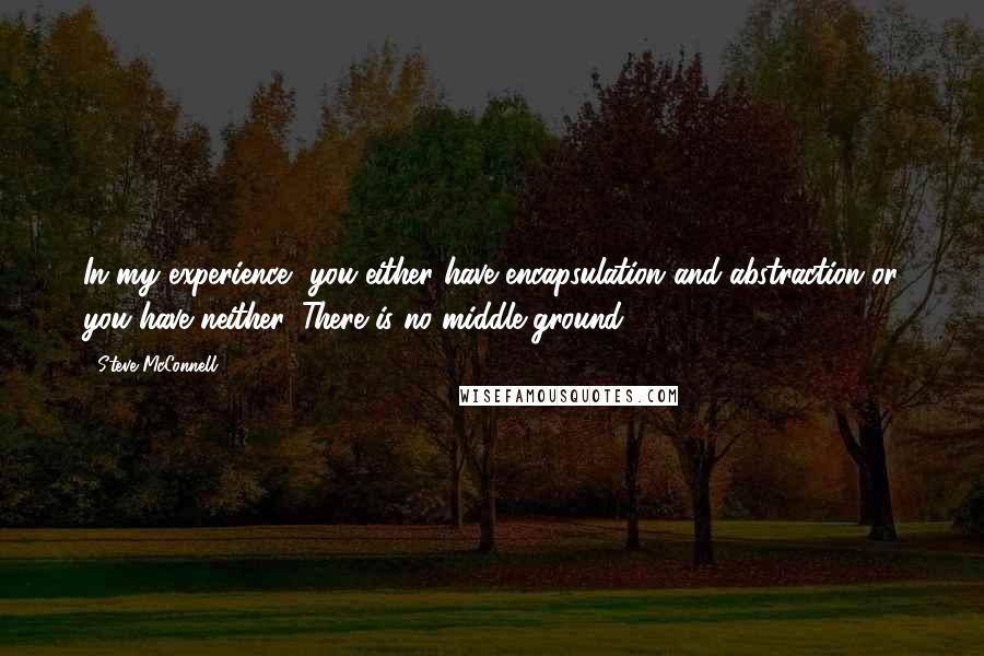 Steve McConnell Quotes: In my experience, you either have encapsulation and abstraction or you have neither. There is no middle ground.