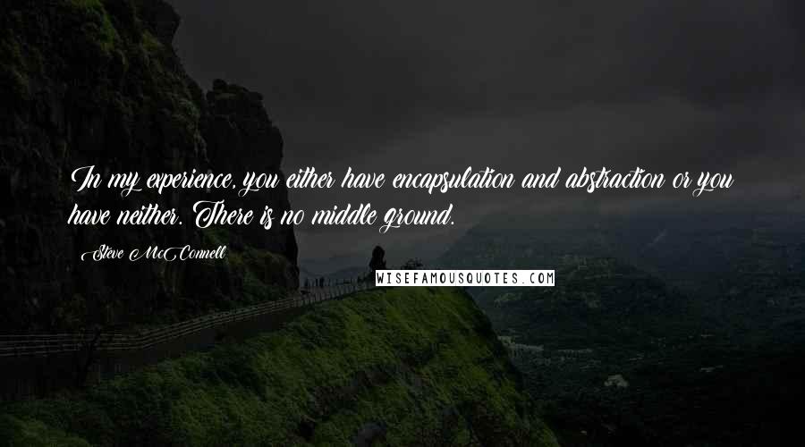 Steve McConnell Quotes: In my experience, you either have encapsulation and abstraction or you have neither. There is no middle ground.