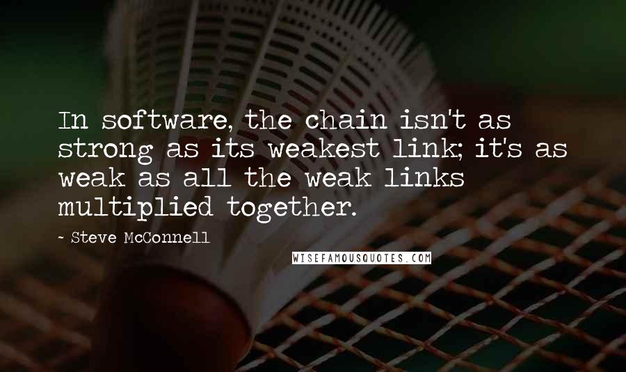 Steve McConnell Quotes: In software, the chain isn't as strong as its weakest link; it's as weak as all the weak links multiplied together.