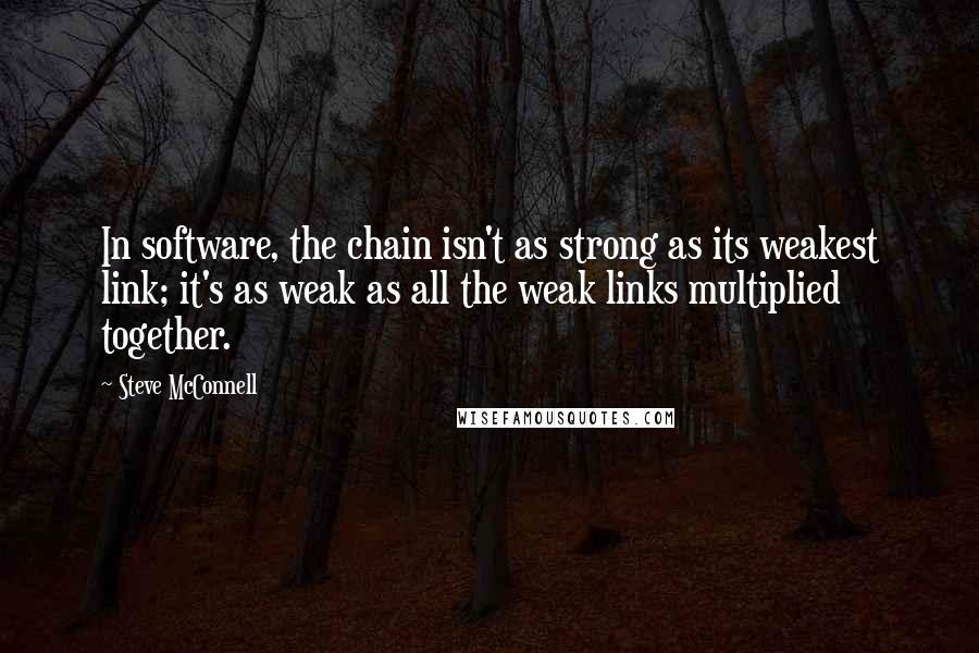 Steve McConnell Quotes: In software, the chain isn't as strong as its weakest link; it's as weak as all the weak links multiplied together.