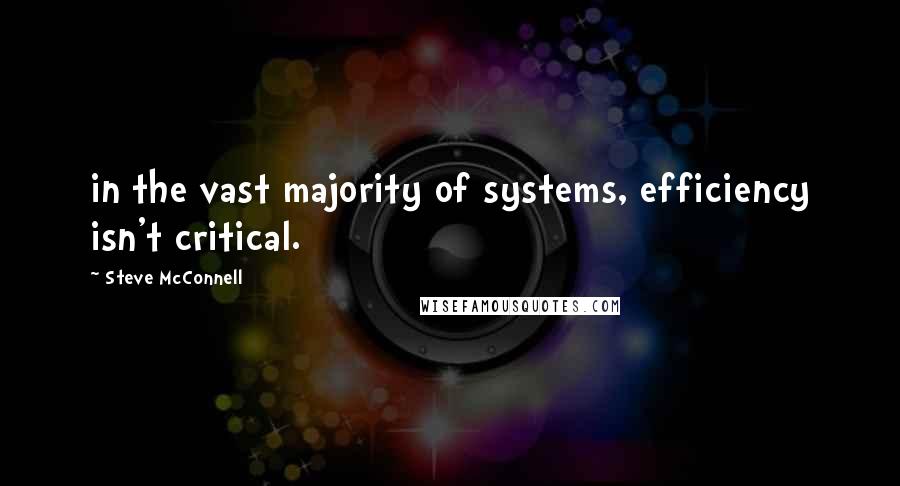 Steve McConnell Quotes: in the vast majority of systems, efficiency isn't critical.