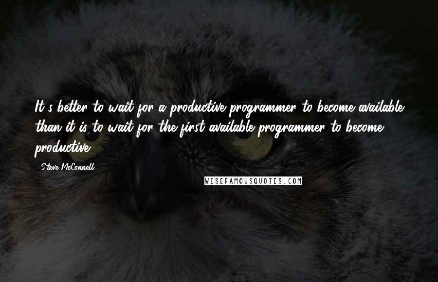 Steve McConnell Quotes: It's better to wait for a productive programmer to become available than it is to wait for the first available programmer to become productive.