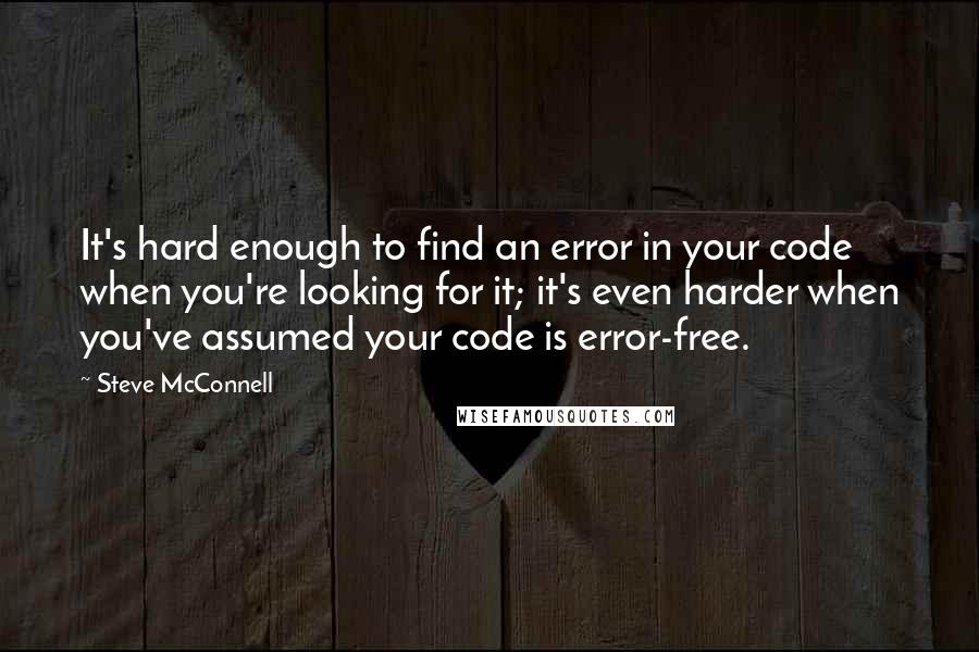 Steve McConnell Quotes: It's hard enough to find an error in your code when you're looking for it; it's even harder when you've assumed your code is error-free.