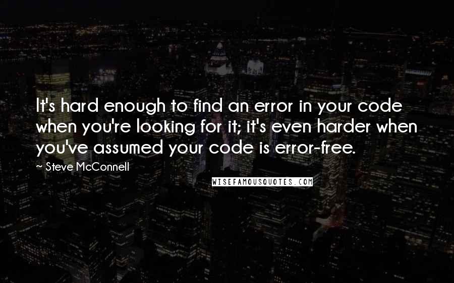 Steve McConnell Quotes: It's hard enough to find an error in your code when you're looking for it; it's even harder when you've assumed your code is error-free.