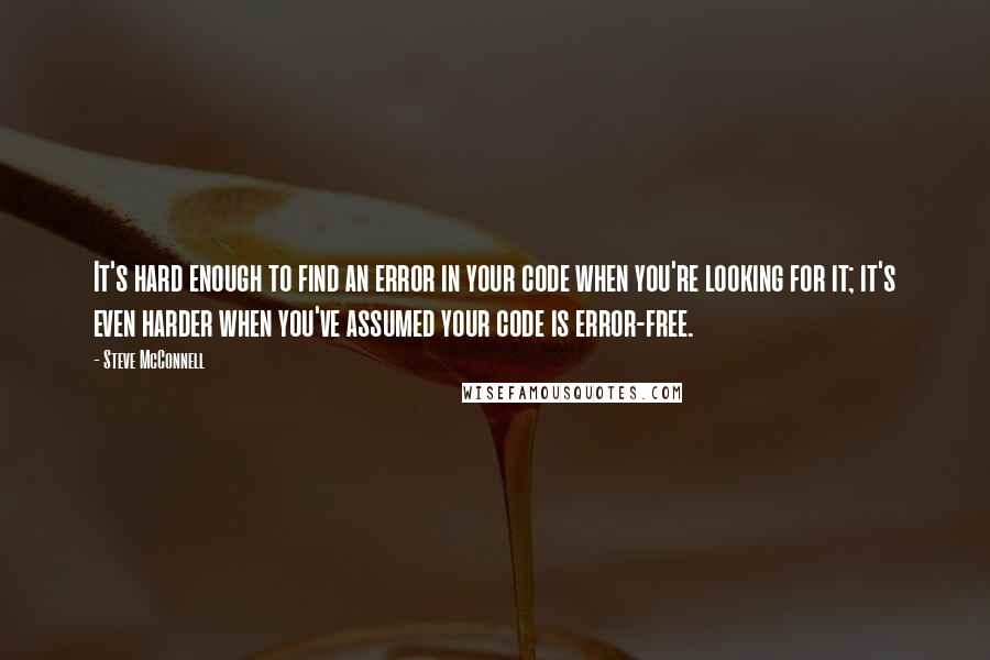 Steve McConnell Quotes: It's hard enough to find an error in your code when you're looking for it; it's even harder when you've assumed your code is error-free.