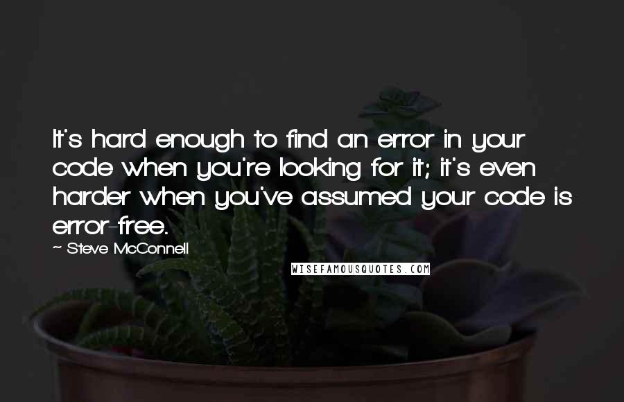 Steve McConnell Quotes: It's hard enough to find an error in your code when you're looking for it; it's even harder when you've assumed your code is error-free.