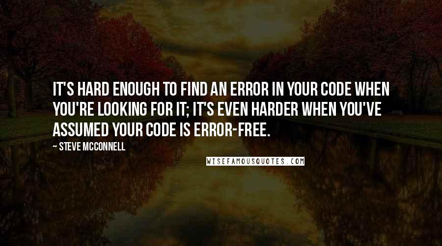 Steve McConnell Quotes: It's hard enough to find an error in your code when you're looking for it; it's even harder when you've assumed your code is error-free.