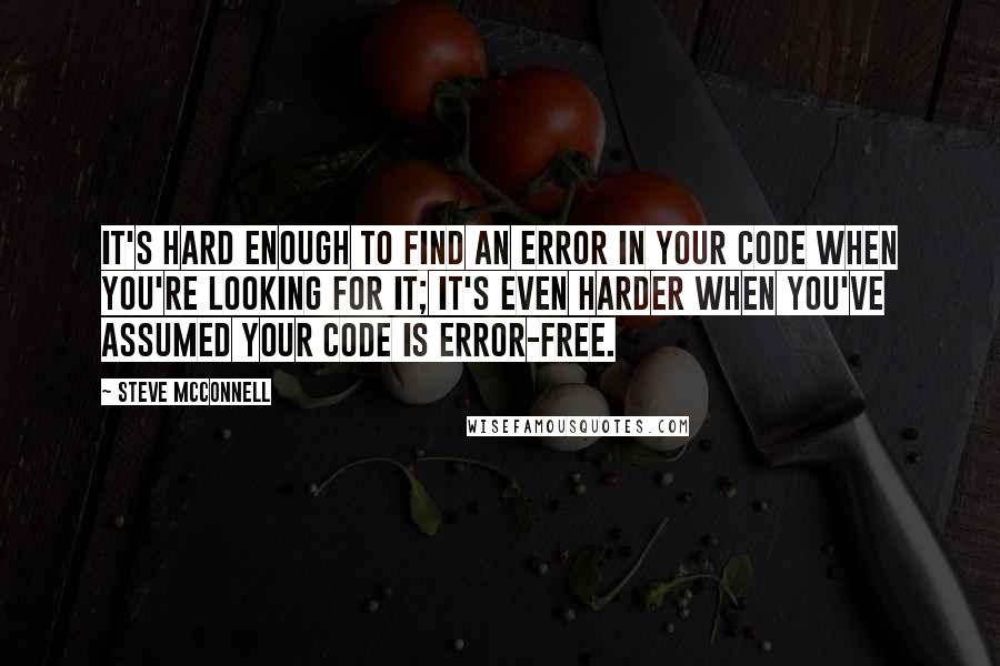 Steve McConnell Quotes: It's hard enough to find an error in your code when you're looking for it; it's even harder when you've assumed your code is error-free.