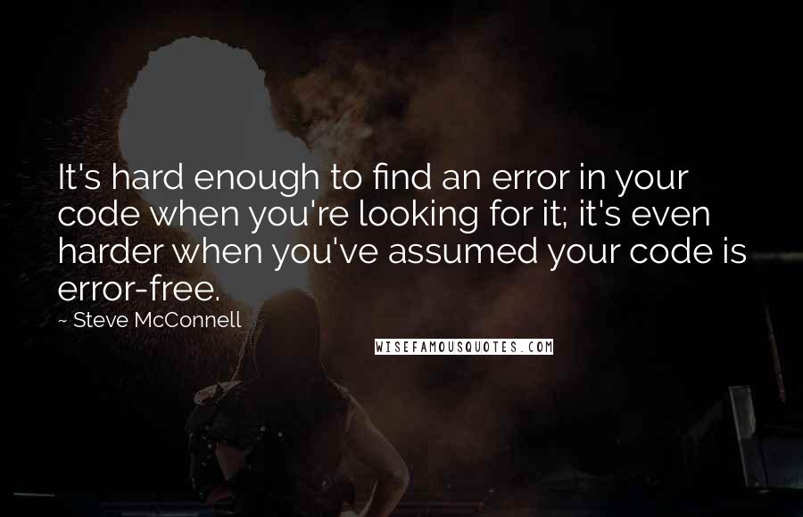 Steve McConnell Quotes: It's hard enough to find an error in your code when you're looking for it; it's even harder when you've assumed your code is error-free.