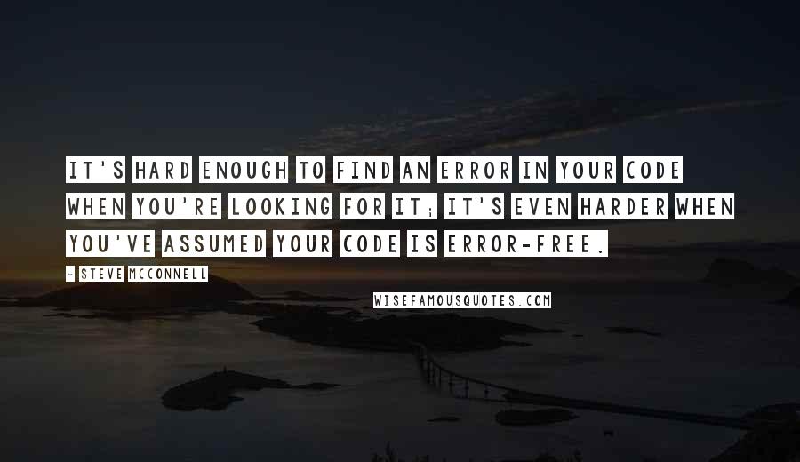 Steve McConnell Quotes: It's hard enough to find an error in your code when you're looking for it; it's even harder when you've assumed your code is error-free.