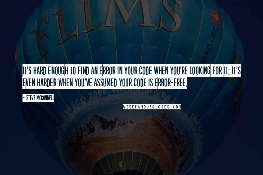 Steve McConnell Quotes: It's hard enough to find an error in your code when you're looking for it; it's even harder when you've assumed your code is error-free.