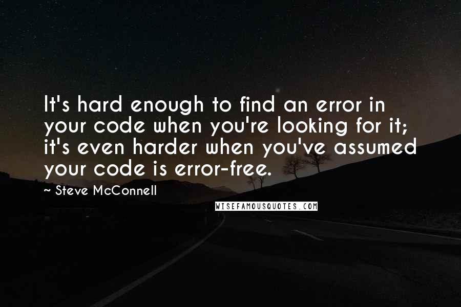 Steve McConnell Quotes: It's hard enough to find an error in your code when you're looking for it; it's even harder when you've assumed your code is error-free.