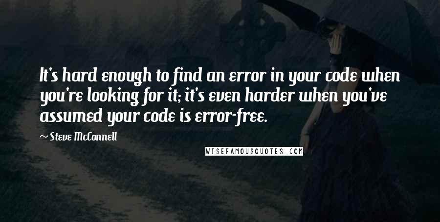 Steve McConnell Quotes: It's hard enough to find an error in your code when you're looking for it; it's even harder when you've assumed your code is error-free.