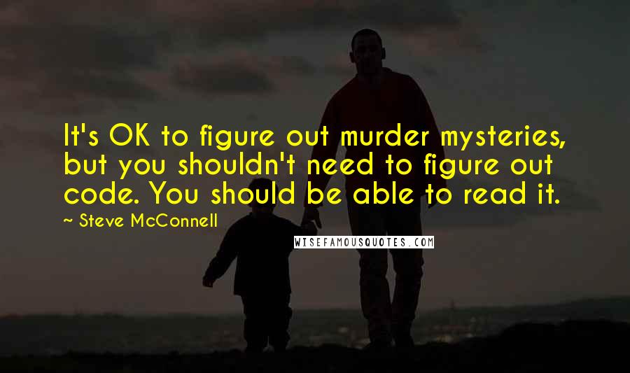 Steve McConnell Quotes: It's OK to figure out murder mysteries, but you shouldn't need to figure out code. You should be able to read it.